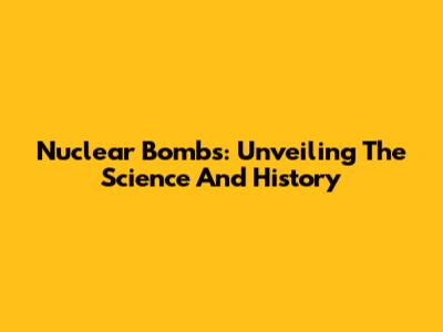 Nuclear Bombs: Unveiling The Science And History
