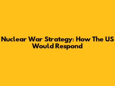 Nuclear War Strategy: How The US Would Respond