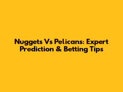 Nuggets Vs Pelicans: Expert Prediction & Betting Tips