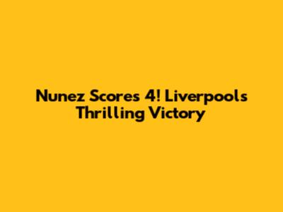 Nunez Scores 4! Liverpool's Thrilling Victory