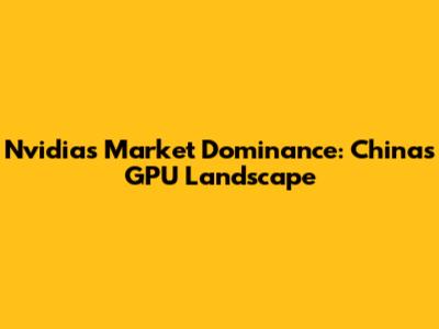 Nvidia's Market Dominance: China's GPU Landscape