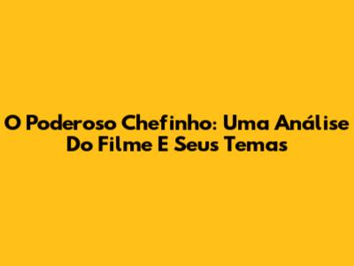 O Poderoso Chefinho: Uma Análise Do Filme E Seus Temas
