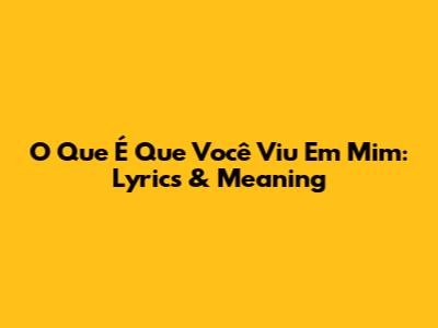 O Que É Que Você Viu Em Mim: Lyrics & Meaning