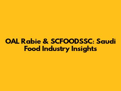 OAL Rabie & SCFOODSSC: Saudi Food Industry Insights