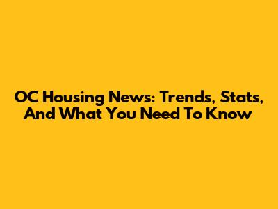 OC Housing News: Trends, Stats, And What You Need To Know