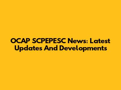 OCAP SCPEPESC News: Latest Updates And Developments