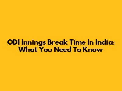 ODI Innings Break Time In India: What You Need To Know