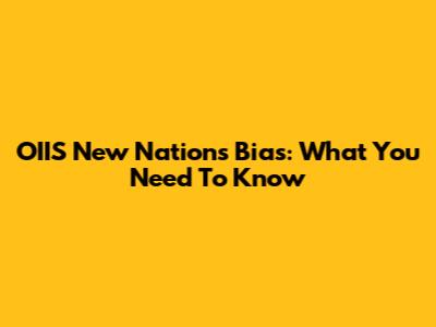OIIS New Nations Bias: What You Need To Know