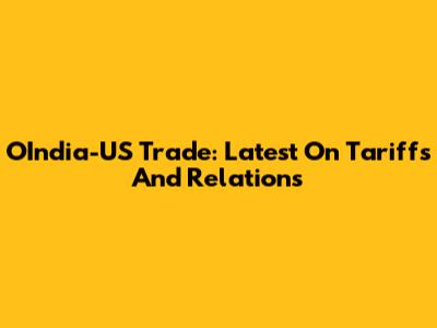 OIndia-US Trade: Latest On Tariffs And Relations
