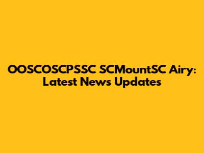 OOSCOSCPSSC SCMountSC Airy: Latest News Updates
