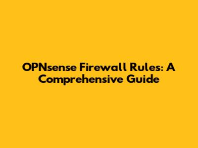 OPNsense Firewall Rules: A Comprehensive Guide