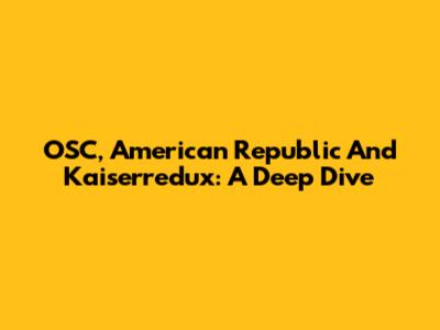 OSC, American Republic And Kaiserredux: A Deep Dive