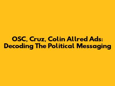 OSC, Cruz, Colin Allred Ads: Decoding The Political Messaging