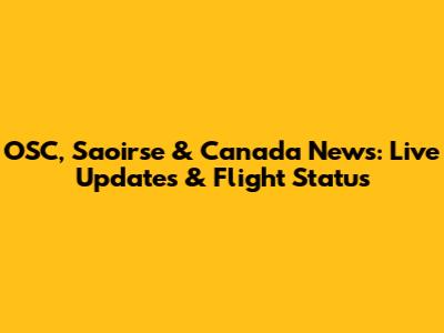 OSC, Saoirse & Canada News: Live Updates & Flight Status