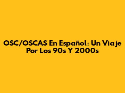 OSC/OSCAS En Español: Un Viaje Por Los 90s Y 2000s