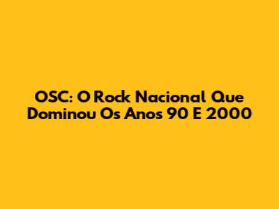 OSC: O Rock Nacional Que Dominou Os Anos 90 E 2000
