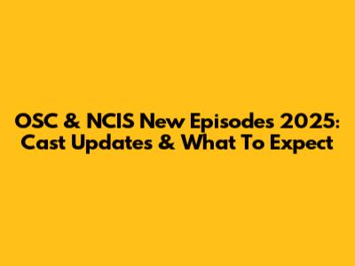 OSC & NCIS New Episodes 2025: Cast Updates & What To Expect