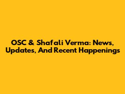 OSC & Shafali Verma: News, Updates, And Recent Happenings
