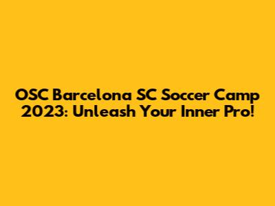 OSC Barcelona SC Soccer Camp 2023: Unleash Your Inner Pro!