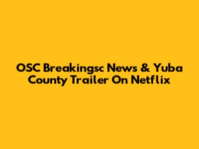 OSC Breakingsc News & Yuba County Trailer On Netflix