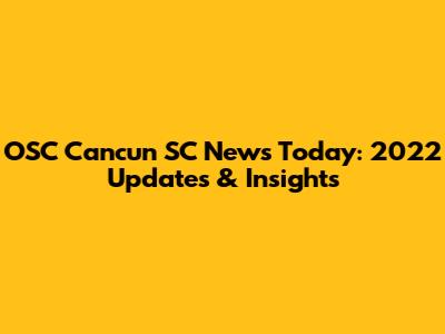 OSC Cancun SC News Today: 2022 Updates & Insights