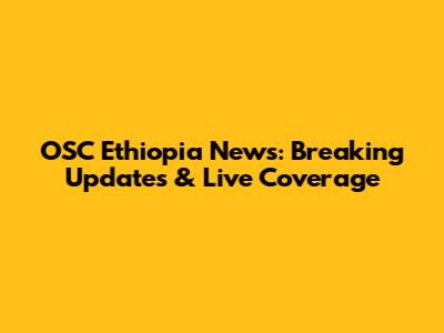 OSC Ethiopia News: Breaking Updates & Live Coverage