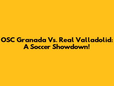 OSC Granada Vs. Real Valladolid: A Soccer Showdown!