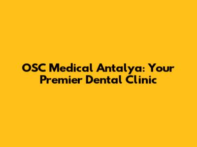 OSC Medical Antalya: Your Premier Dental Clinic