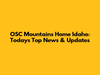 OSC Mountains Home Idaho: Today's Top News & Updates