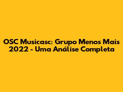 OSC Musicasc: Grupo Menos Mais 2022 - Uma Análise Completa