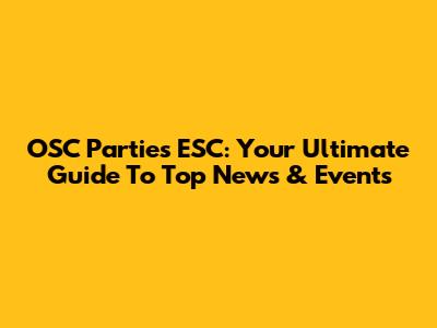 OSC Parties ESC: Your Ultimate Guide To Top News & Events