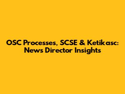 OSC Processes, SCSE & Ketikasc: News Director Insights