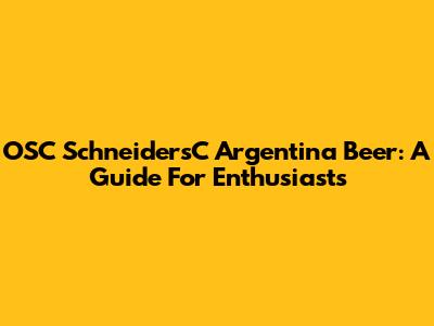 OSC SchneidersC Argentina Beer: A Guide For Enthusiasts
