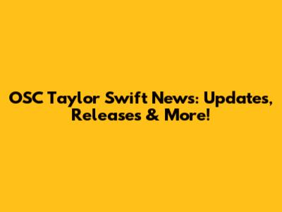 OSC Taylor Swift News: Updates, Releases & More!