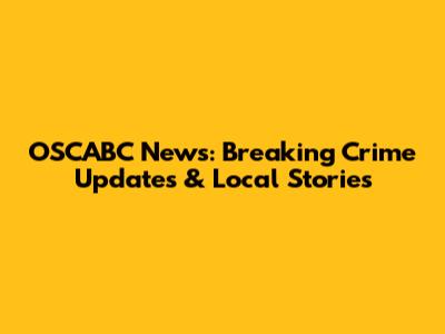 OSCABC News: Breaking Crime Updates & Local Stories
