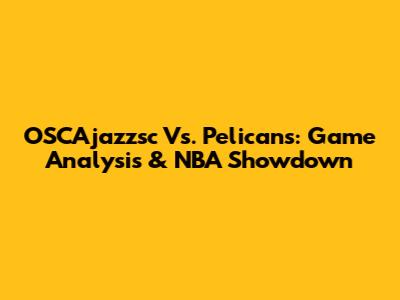 OSCAjazzsc Vs. Pelicans: Game Analysis & NBA Showdown