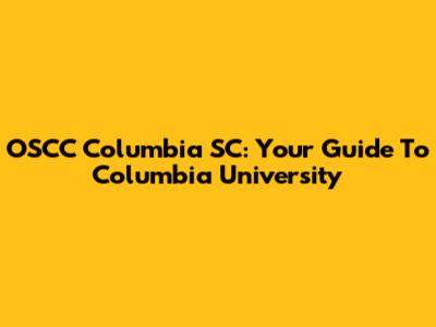 OSCC Columbia SC: Your Guide To Columbia University
