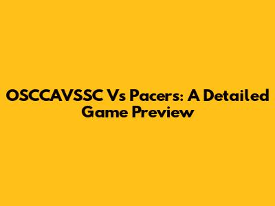 OSCCAVSSC Vs Pacers: A Detailed Game Preview