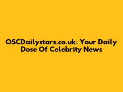 OSCDailystars.co.uk: Your Daily Dose Of Celebrity News