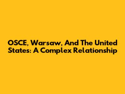 OSCE, Warsaw, And The United States: A Complex Relationship