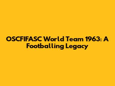 OSCFIFASC World Team 1963: A Footballing Legacy