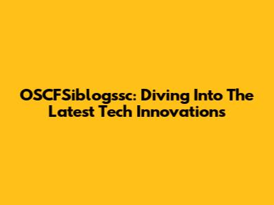 OSCFSiblogssc: Diving Into The Latest Tech Innovations