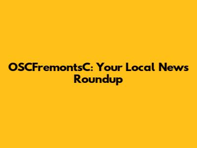 OSCFremontsC: Your Local News Roundup