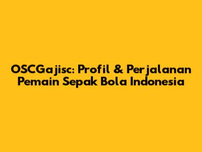 OSCGajisc: Profil & Perjalanan Pemain Sepak Bola Indonesia