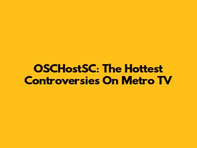 OSCHostSC: The Hottest Controversies On Metro TV