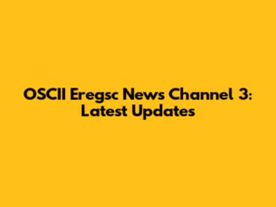 OSCII Eregsc News Channel 3: Latest Updates
