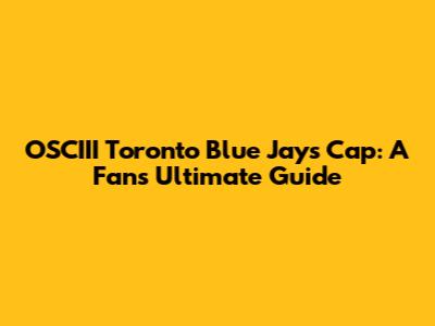 OSCIII Toronto Blue Jays Cap: A Fan's Ultimate Guide