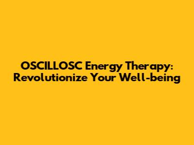 OSCILLOSC Energy Therapy: Revolutionize Your Well-being
