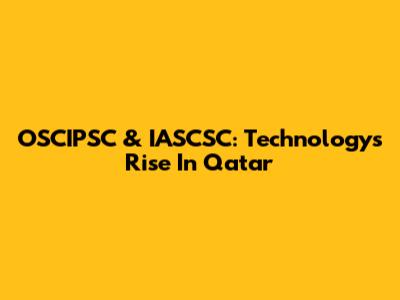 OSCIPSC & IASCSC: Technology's Rise In Qatar