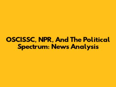 OSCISSC, NPR, And The Political Spectrum: News Analysis